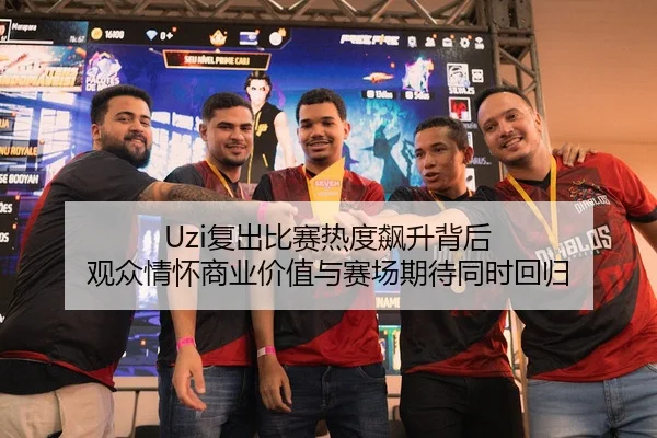 Uzi复出比赛热度飙升背后 观众情怀商业价值与赛场期待同时回归